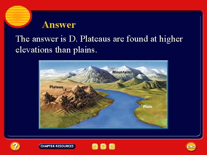 Answer The answer is D. Plateaus are found at higher elevations than plains. 