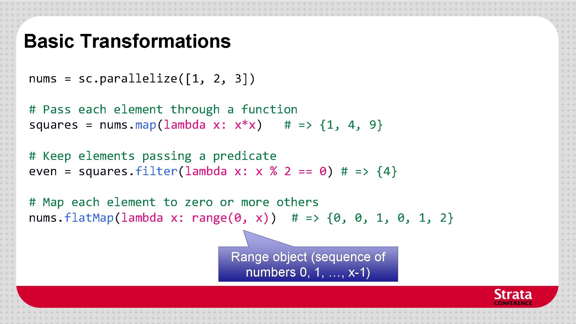 Basic Transformations nums = sc. parallelize([1, 2, 3]) # Pass each element through a