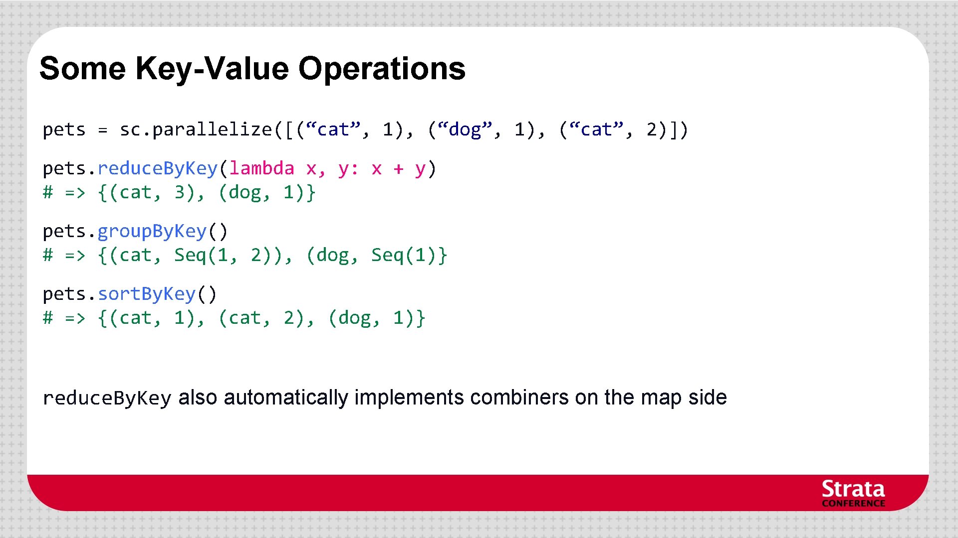 Some Key-Value Operations pets = sc. parallelize([(“cat”, 1), (“dog”, 1), (“cat”, 2)]) pets. reduce.