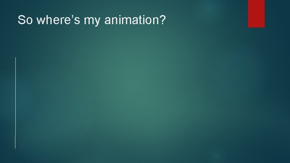 So where’s my animation? 