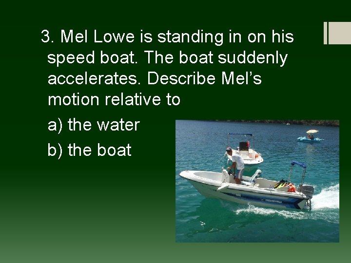 3. Mel Lowe is standing in on his speed boat. The boat suddenly accelerates.