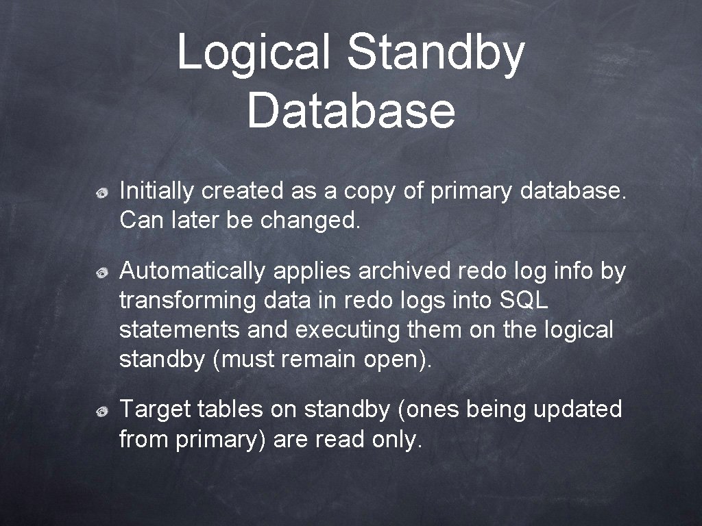 Logical Standby Database Initially created as a copy of primary database. Can later be