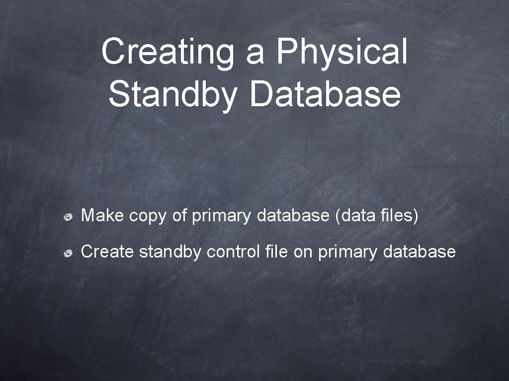 Creating a Physical Standby Database Make copy of primary database (data files) Create standby