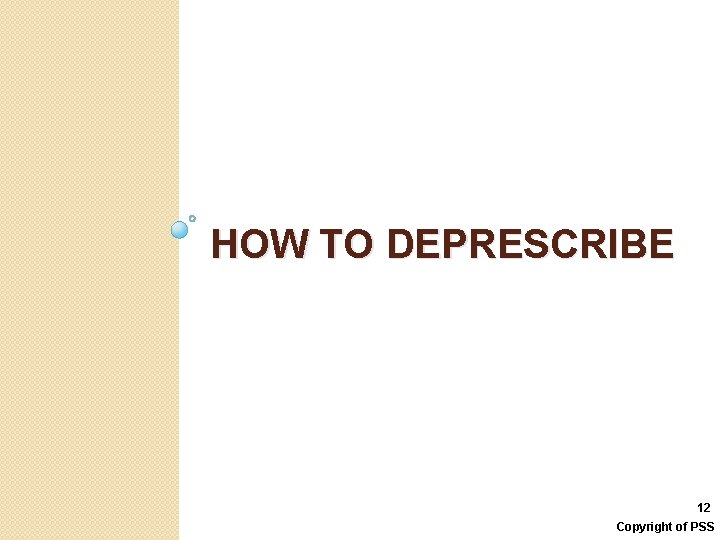 HOW TO DEPRESCRIBE 12 Copyright of PSS 