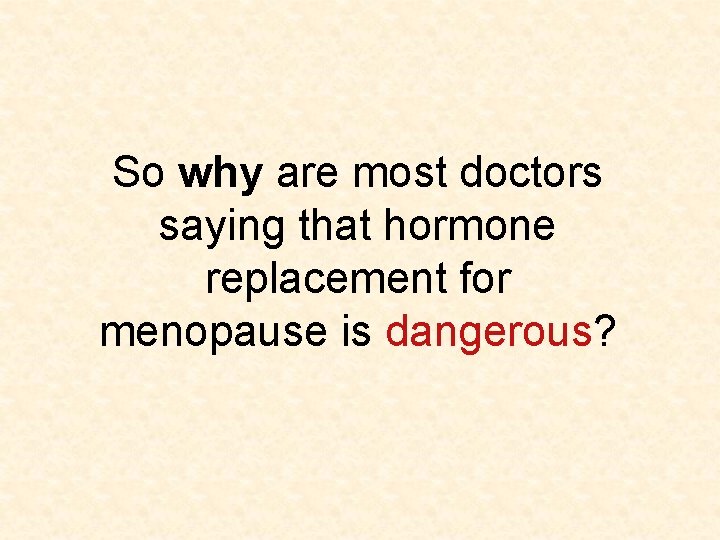 So why are most doctors saying that hormone replacement for menopause is dangerous? 