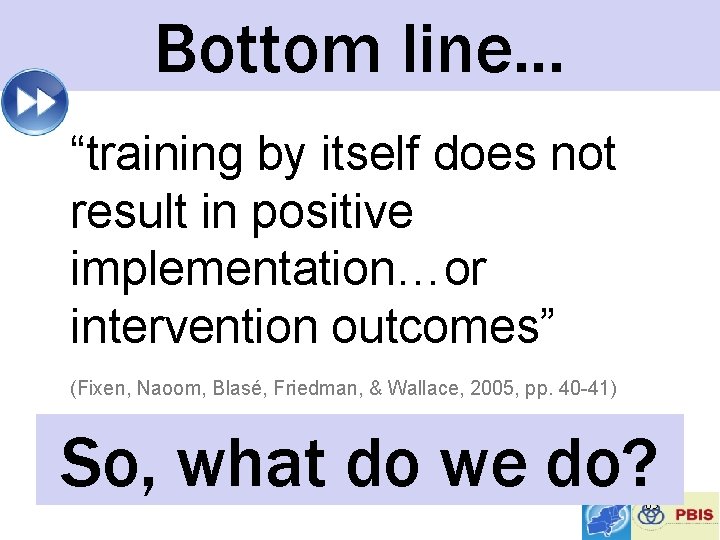 Bottom line… “training by itself does not result in positive implementation…or intervention outcomes” (Fixen,