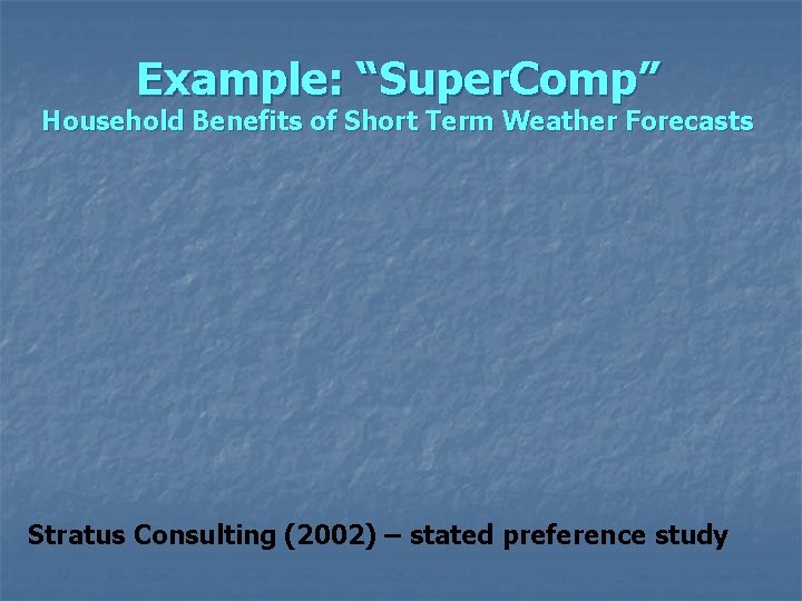 Example: “Super. Comp” Household Benefits of Short Term Weather Forecasts Stratus Consulting (2002) –