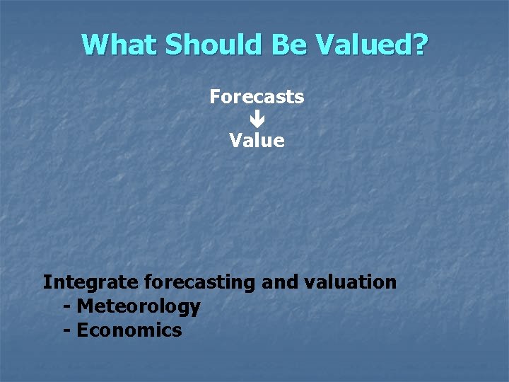 What Should Be Valued? Forecasts Value Integrate forecasting and valuation - Meteorology - Economics