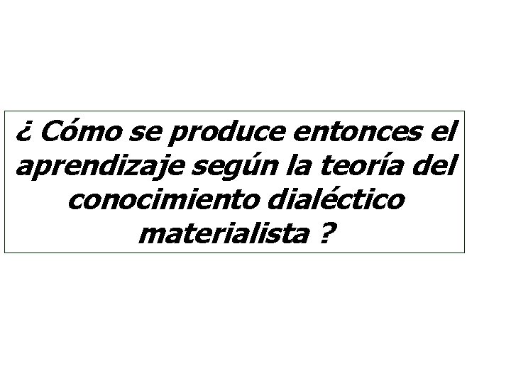 ¿ Cómo se produce entonces el aprendizaje según la teoría del conocimiento dialéctico materialista