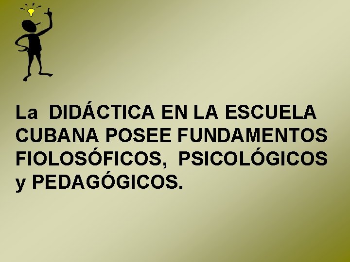 La DIDÁCTICA EN LA ESCUELA CUBANA POSEE FUNDAMENTOS FIOLOSÓFICOS, PSICOLÓGICOS y PEDAGÓGICOS. 