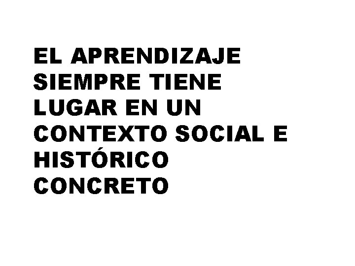 EL APRENDIZAJE SIEMPRE TIENE LUGAR EN UN CONTEXTO SOCIAL E HISTÓRICO CONCRETO 