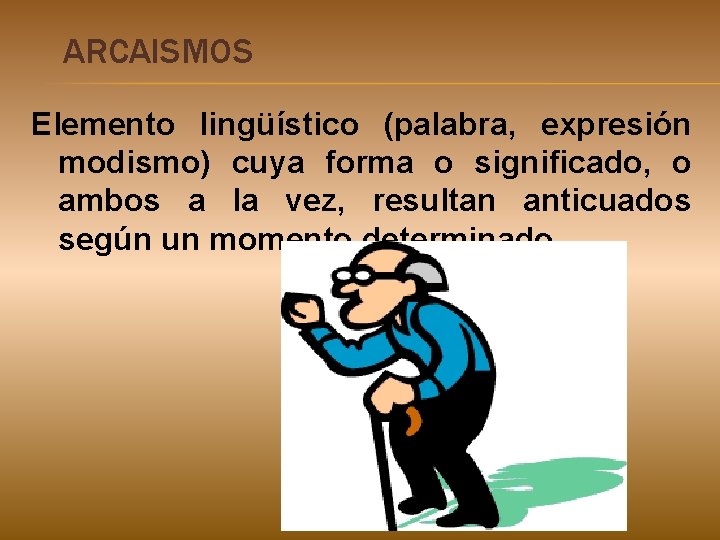 ARCAISMOS Elemento lingüístico (palabra, expresión modismo) cuya forma o significado, o ambos a la