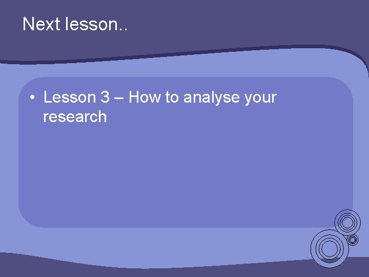 Next lesson. . • Lesson 3 – How to analyse your research Next lesson. . • Lesson 3 – How to analyse your research
