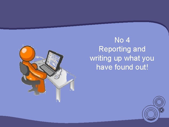 No 4 Reporting and writing up what you have found out! No 4 Reporting and writing up what you have found out!