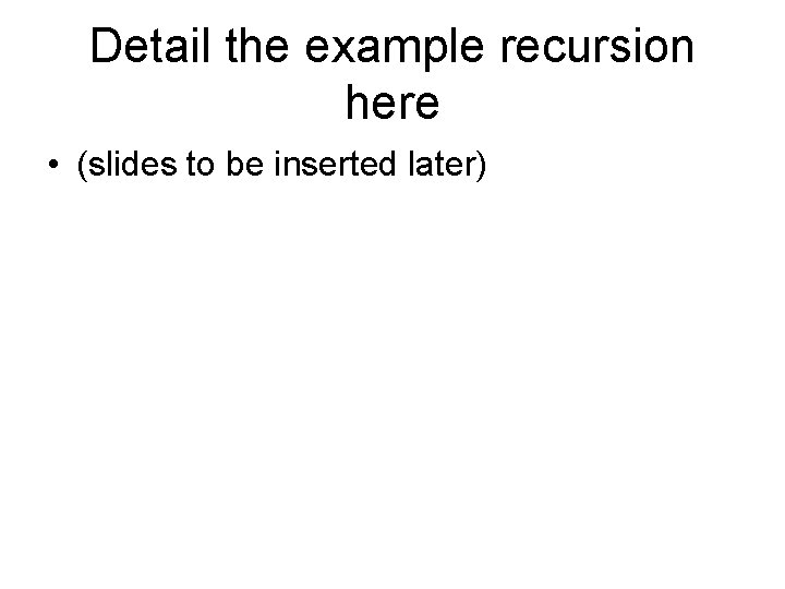 Detail the example recursion here • (slides to be inserted later) 