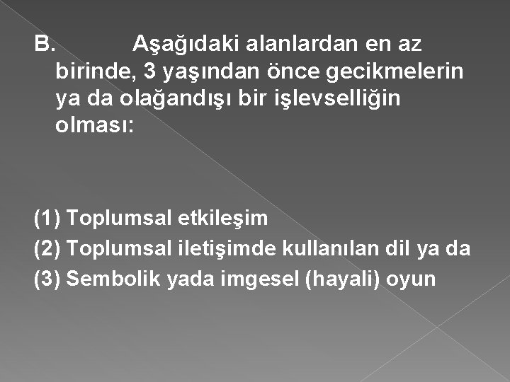 B. Aşağıdaki alanlardan en az birinde, 3 yaşından önce gecikmelerin ya da olağandışı bir