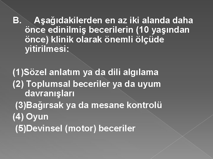 B. Aşağıdakilerden en az iki alanda daha önce edinilmiş becerilerin (10 yaşından önce) klinik