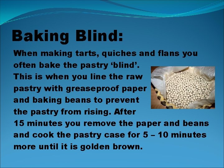 Baking Blind: When making tarts, quiches and flans you often bake the pastry ‘blind’.