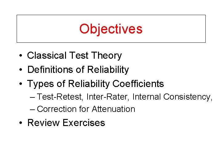Objectives • Classical Test Theory • Definitions of Reliability • Types of Reliability Coefficients