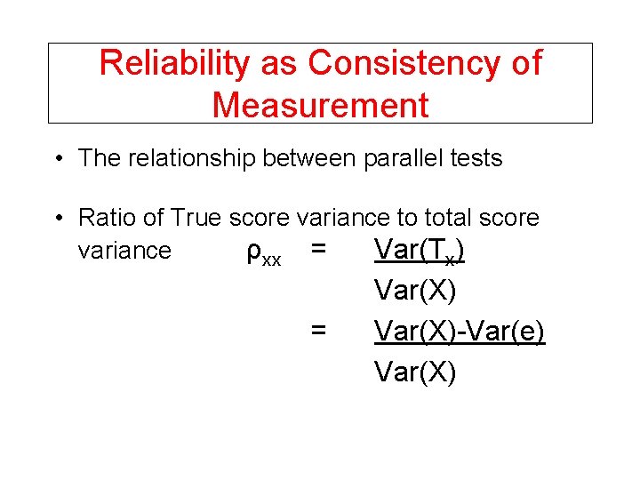 Reliability as Consistency of Measurement • The relationship between parallel tests • Ratio of