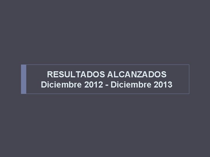 RESULTADOS ALCANZADOS Diciembre 2012 - Diciembre 2013 