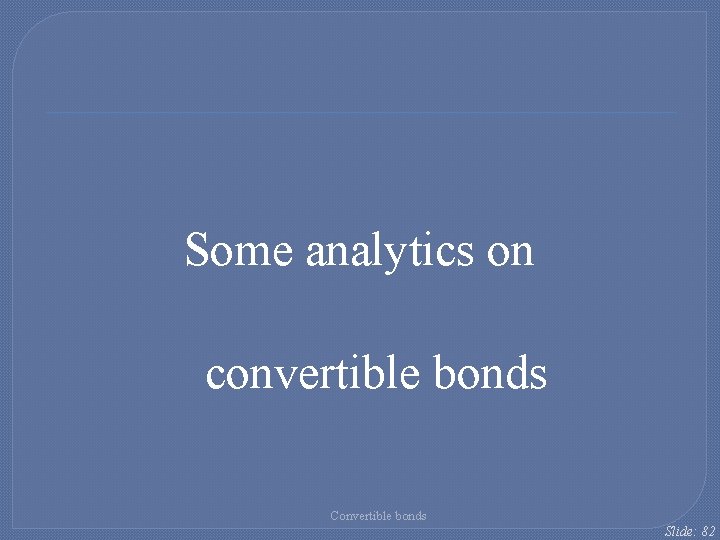Some analytics on convertible bonds Convertible bonds Slide: 82 Some analytics on convertible bonds Convertible bonds Slide: 82