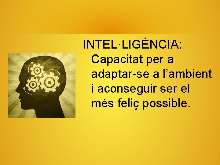 INTEL·LIGÈNCIA: Capacitat per a adaptar-se a l’ambient i aconseguir ser el més feliç possible.