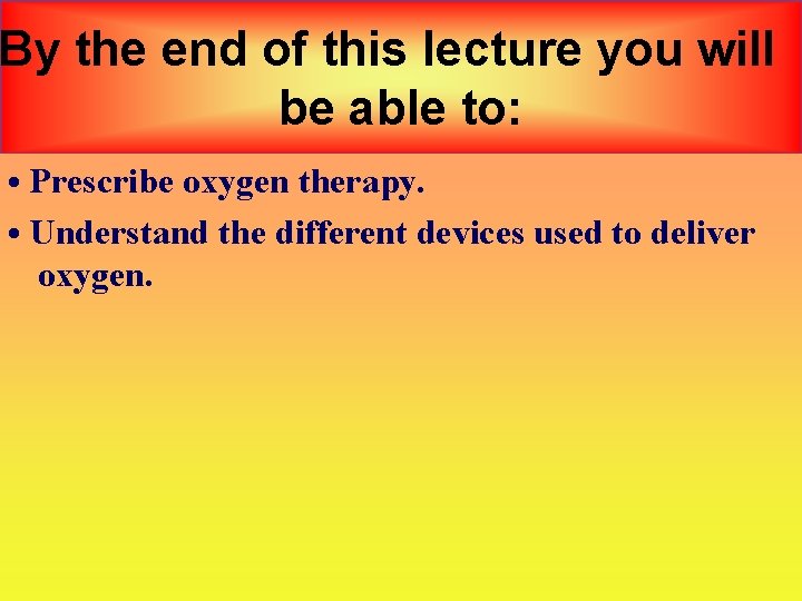 By the end of this lecture you will be able to: • Prescribe oxygen