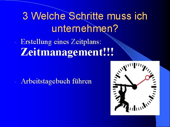 3 Welche Schritte muss ich unternehmen? - Erstellung eines Zeitplans: Zeitmanagement!!! - Arbeitstagebuch führen