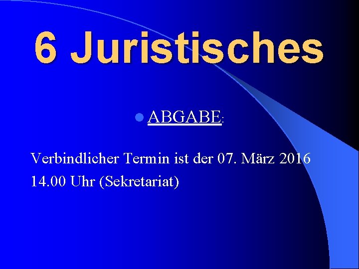 6 Juristisches l ABGABE: Verbindlicher Termin ist der 07. März 2016 14. 00 Uhr