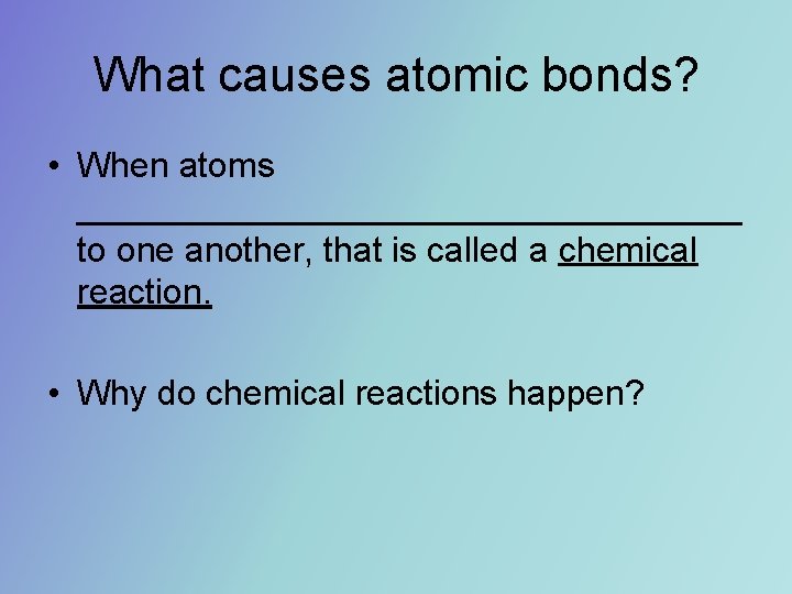 What causes atomic bonds? • When atoms _________________ to one another, that is called What causes atomic bonds? • When atoms _________________ to one another, that is called