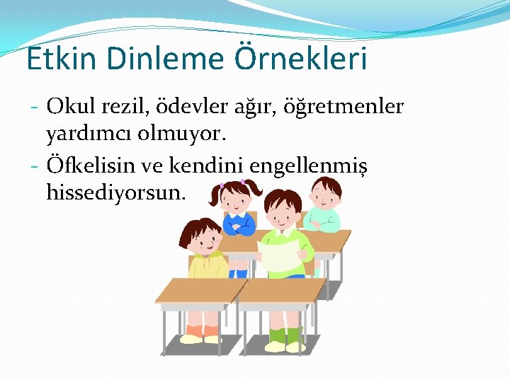 Etkin Dinleme Örnekleri - Okul rezil, ödevler ağır, öğretmenler yardımcı olmuyor. - Öfkelisin ve