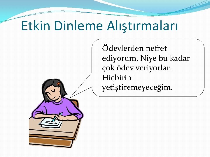 Etkin Dinleme Alıştırmaları Ödevlerden nefret ediyorum. Niye bu kadar çok ödev veriyorlar. Hiçbirini yetiştiremeyeceğim.