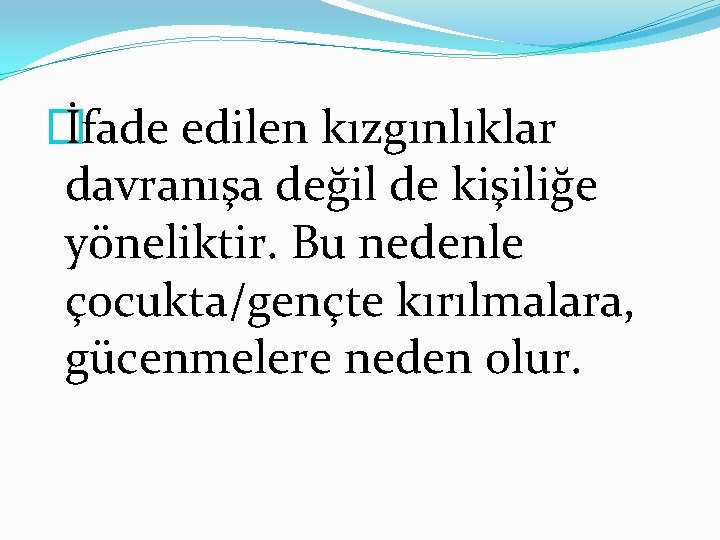 � İfade edilen kızgınlıklar davranışa değil de kişiliğe yöneliktir. Bu nedenle çocukta/gençte kırılmalara, gücenmelere