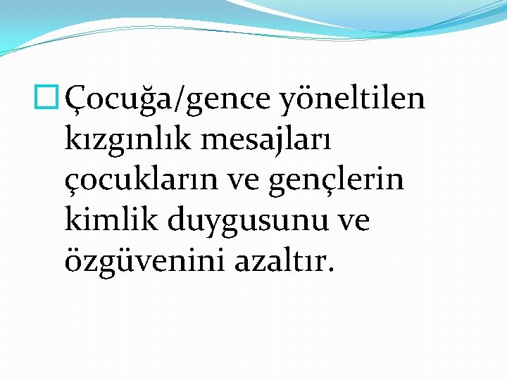 � Çocuğa/gence yöneltilen kızgınlık mesajları çocukların ve gençlerin kimlik duygusunu ve özgüvenini azaltır. 