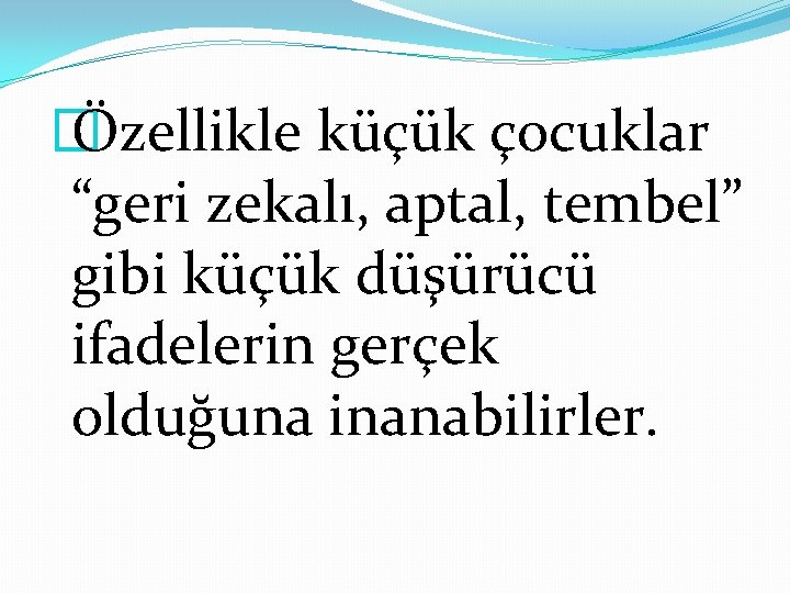 � Özellikle küçük çocuklar “geri zekalı, aptal, tembel” gibi küçük düşürücü ifadelerin gerçek olduğuna