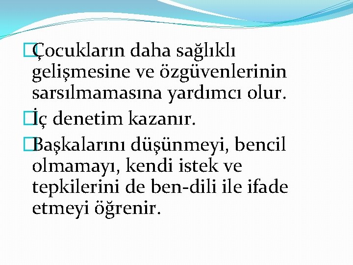 �Çocukların daha sağlıklı gelişmesine ve özgüvenlerinin sarsılmamasına yardımcı olur. �İç denetim kazanır. �Başkalarını düşünmeyi,