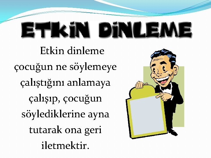 Etkin dinleme çocuğun ne söylemeye çalıştığını anlamaya çalışıp, çocuğun söylediklerine ayna tutarak ona geri