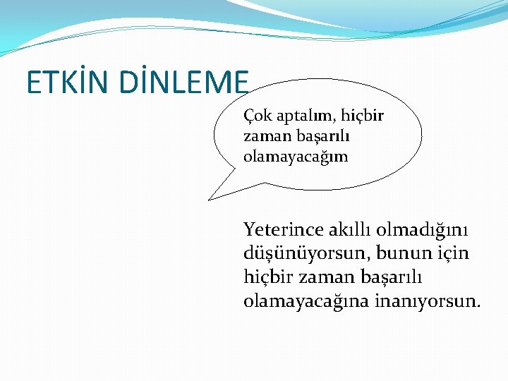 ETKİN DİNLEME Çok aptalım, hiçbir zaman başarılı olamayacağım Yeterince akıllı olmadığını düşünüyorsun, bunun için