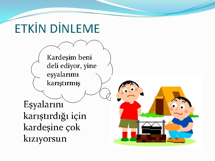 ETKİN DİNLEME Kardeşim beni deli ediyor, yine eşyalarımı karıştırmış Eşyalarını karıştırdığı için kardeşine çok