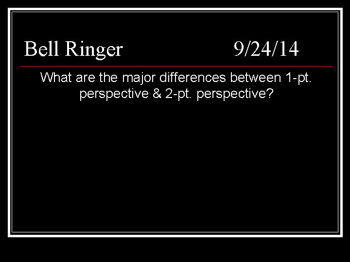 Bell Ringer 9/24/14 What are the major differences between 1 -pt. perspective & 2