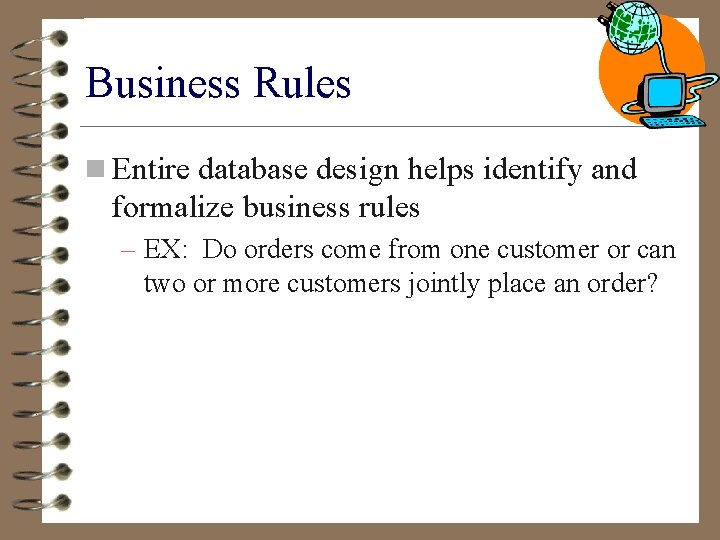 Business Rules n Entire database design helps identify and formalize business rules – EX: