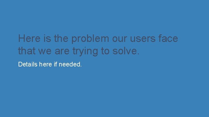 Here is the problem our users face that we are trying to solve. Details