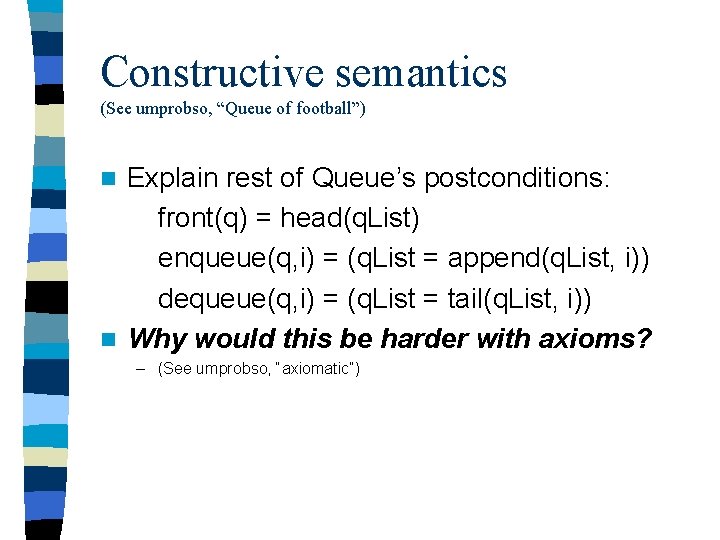 Constructive semantics (See umprobso, “Queue of football”) Explain rest of Queue’s postconditions: front(q) =