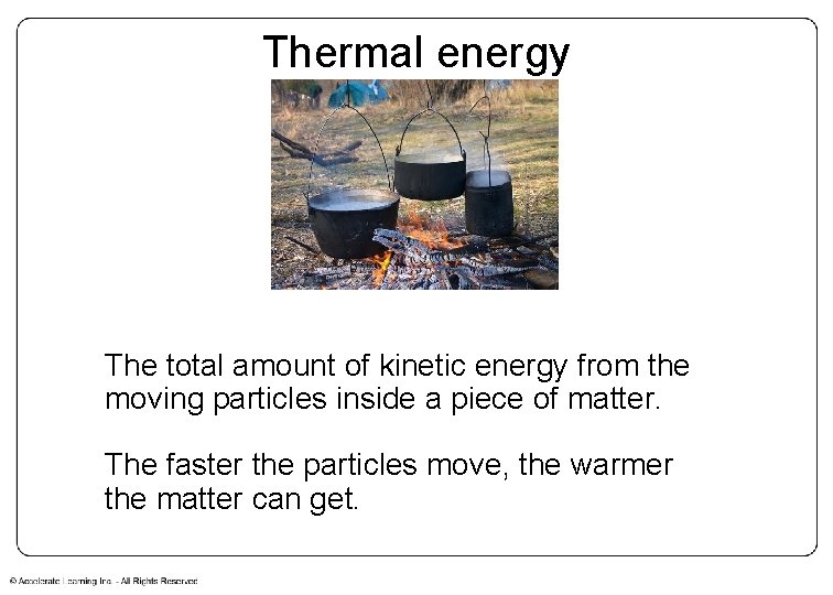 Thermal energy The total amount of kinetic energy from the moving particles inside a Thermal energy The total amount of kinetic energy from the moving particles inside a
