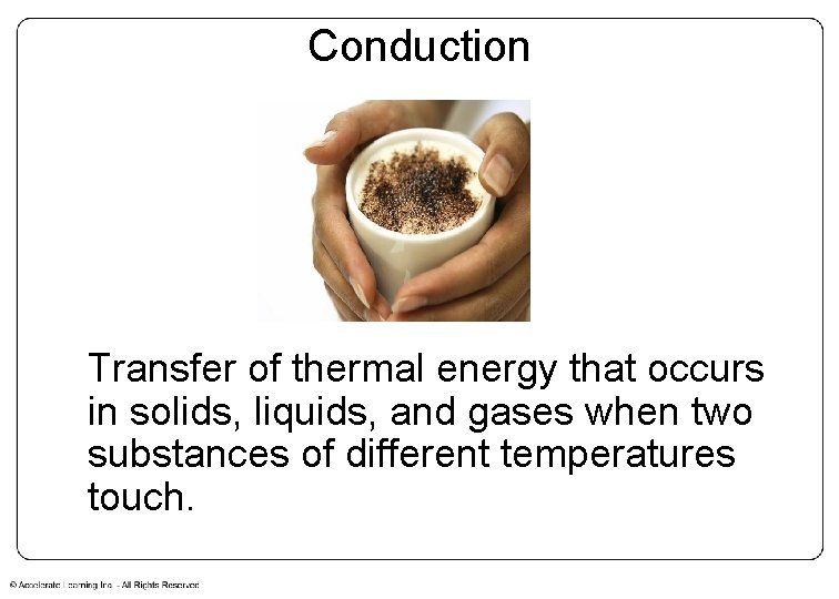 Conduction Transfer of thermal energy that occurs in solids, liquids, and gases when two Conduction Transfer of thermal energy that occurs in solids, liquids, and gases when two