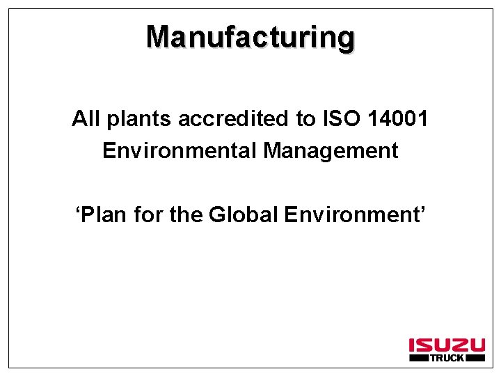 Manufacturing All plants accredited to ISO 14001 Environmental Management ‘Plan for the Global Environment’