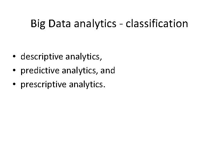 Big Data analytics - classification • descriptive analytics, • predictive analytics, and • prescriptive