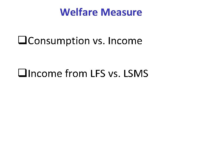 Welfare Measure q. Consumption vs. Income q. Income from LFS vs. LSMS 