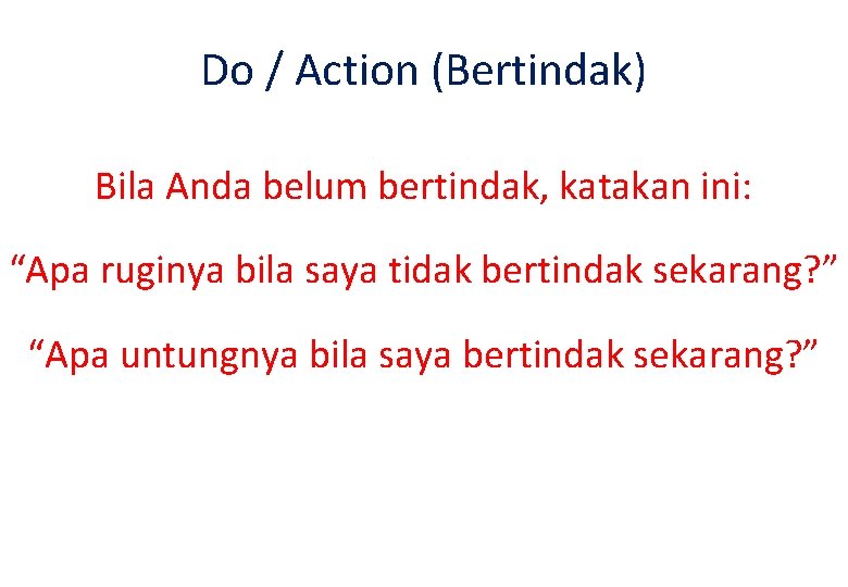 Do / Action (Bertindak) Bila Anda belum bertindak, katakan ini: “Apa ruginya bila saya